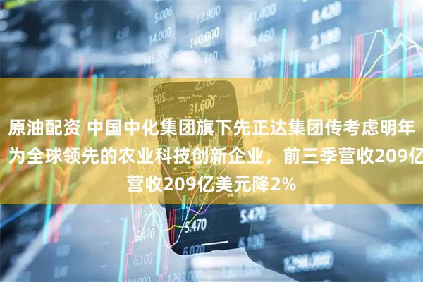 原油配资 中国中化集团旗下先正达集团传考虑明年赴港上市,为全球领先的农业科技创新企业,前三季营收209亿美元降2%