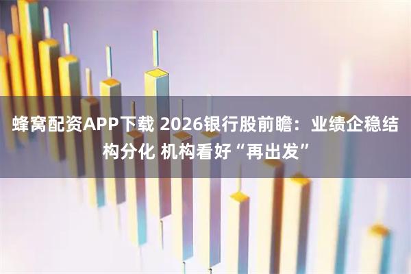 蜂窝配资APP下载 2026银行股前瞻:业绩企稳结构分化 机构看好“再出发”