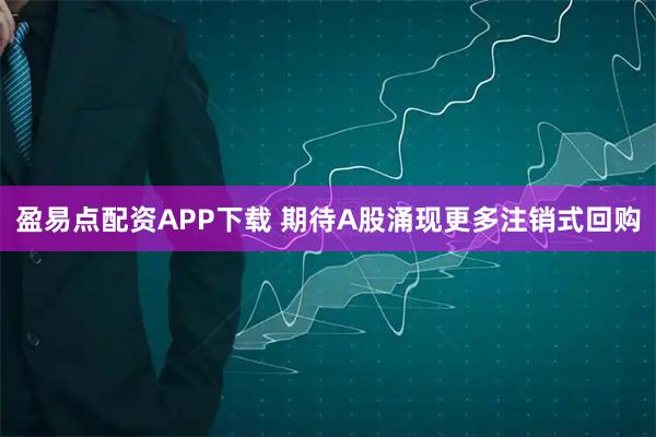 盈易点配资APP下载 期待A股涌现更多注销式回购
