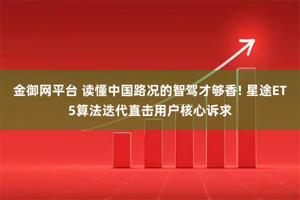 金御网平台 读懂中国路况的智驾才够香! 星途ET5算法迭代直击用户核心诉求