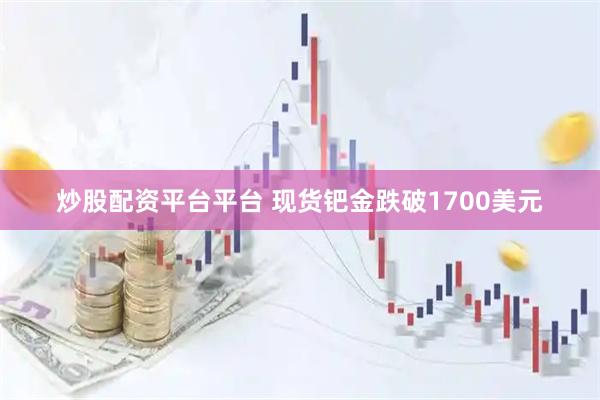 炒股配资平台平台 现货钯金跌破1700美元