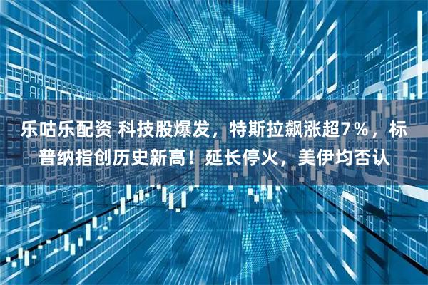 乐咕乐配资 科技股爆发，特斯拉飙涨超7％，标普纳指创历史新高！延长停火，美伊均否认
