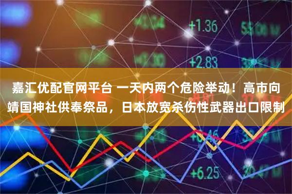 嘉汇优配官网平台 一天内两个危险举动！高市向靖国神社供奉祭品，日本放宽杀伤性武器出口限制