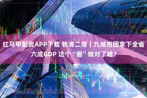 红马甲配资APP下载 轶清二楚｜九城抱团拿下全省六成GDP 这个“圈”做对了啥？