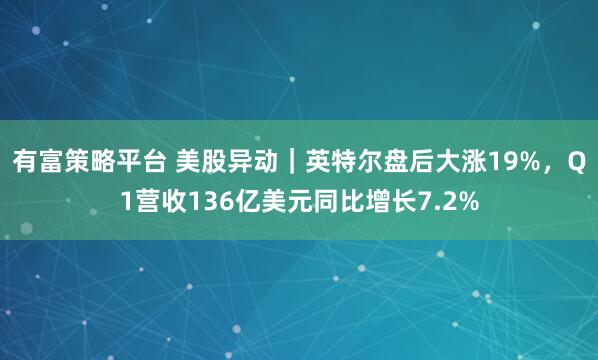 有富策略平台 美股异动｜英特尔盘后大涨19%，Q1营收136亿美元同比增长7.2%