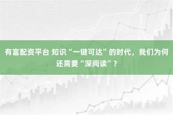 有富配资平台 知识“一键可达”的时代，我们为何还需要“深阅读”？