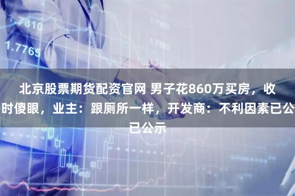 北京股票期货配资官网 男子花860万买房，收房时傻眼，业主：跟厕所一样，开发商：不利因素已公示