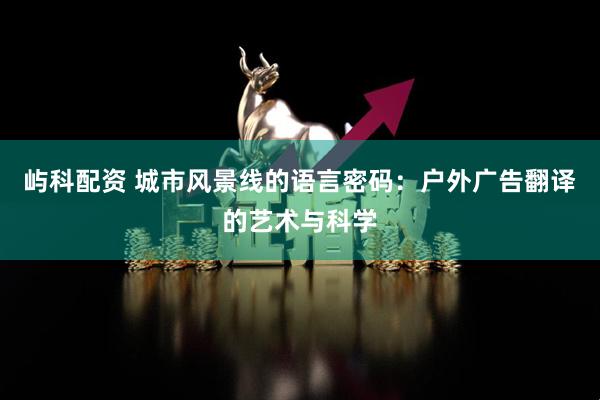 屿科配资 城市风景线的语言密码：户外广告翻译的艺术与科学